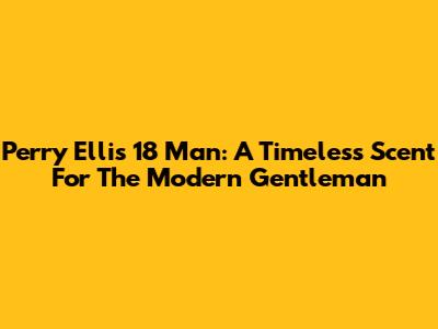 Perry Ellis 18 Man: A Timeless Scent For The Modern Gentleman