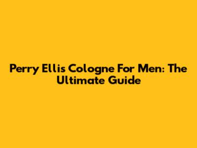 Perry Ellis Cologne For Men: The Ultimate Guide