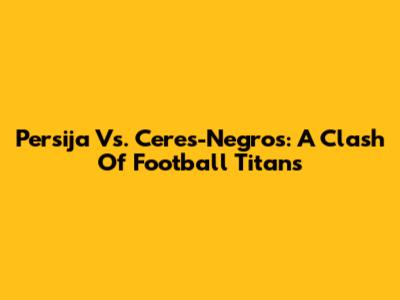 Persija Vs. Ceres-Negros: A Clash Of Football Titans