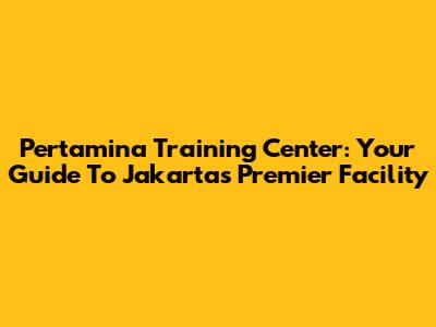 Pertamina Training Center: Your Guide To Jakarta's Premier Facility