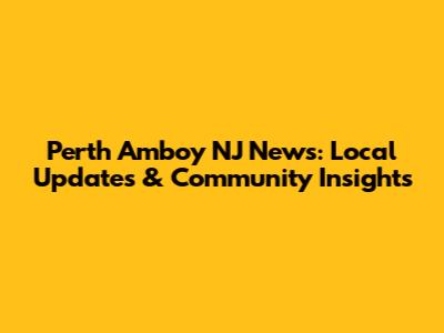 Perth Amboy NJ News: Local Updates & Community Insights