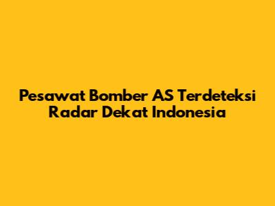 Pesawat Bomber AS Terdeteksi Radar Dekat Indonesia