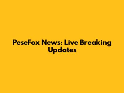 PeseFox News: Live Breaking Updates