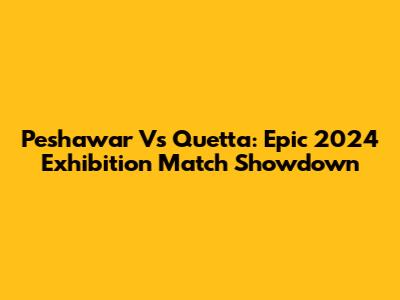Peshawar Vs Quetta: Epic 2024 Exhibition Match Showdown