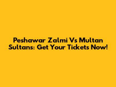 Peshawar Zalmi Vs Multan Sultans: Get Your Tickets Now!