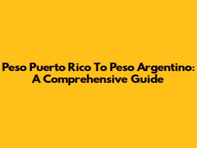 Peso Puerto Rico To Peso Argentino: A Comprehensive Guide