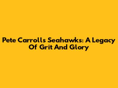 Pete Carroll's Seahawks: A Legacy Of Grit And Glory