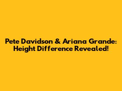 Pete Davidson & Ariana Grande: Height Difference Revealed!