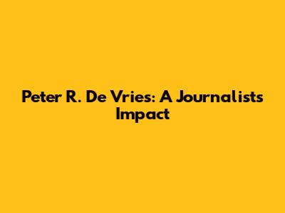 Peter R. De Vries: A Journalist's Impact