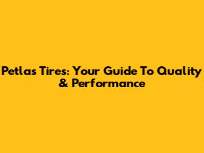 Petlas Tires: Your Guide To Quality & Performance