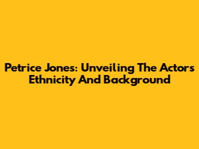 Petrice Jones: Unveiling The Actor's Ethnicity And Background