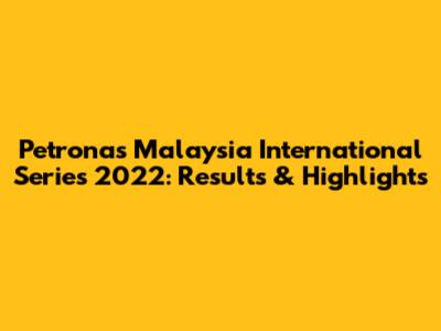 Petronas Malaysia International Series 2022: Results & Highlights