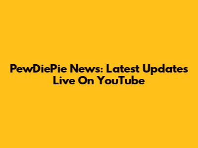 PewDiePie News: Latest Updates Live On YouTube