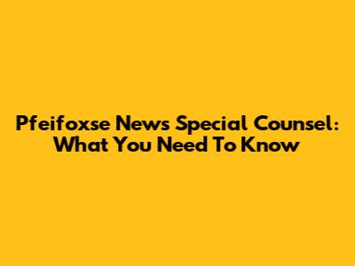 Pfeifoxse News Special Counsel: What You Need To Know