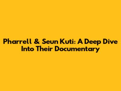 Pharrell & Seun Kuti: A Deep Dive Into Their Documentary