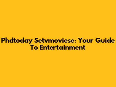 Phdtoday Setvmoviese: Your Guide To Entertainment