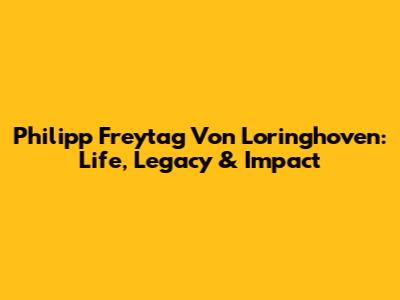 Philipp Freytag Von Loringhoven: Life, Legacy & Impact