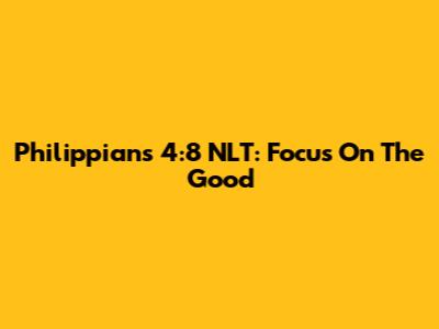 Philippians 4:8 NLT: Focus On The Good