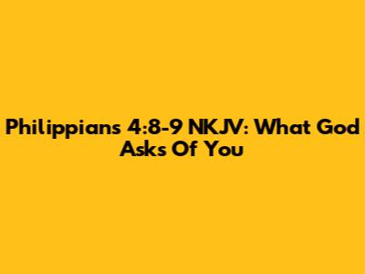 Philippians 4:8-9 NKJV: What God Asks Of You