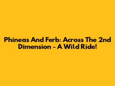 Phineas And Ferb: Across The 2nd Dimension - A Wild Ride!