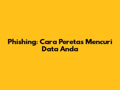 Phishing: Cara Peretas Mencuri Data Anda