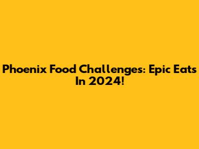 Phoenix Food Challenges: Epic Eats In 2024!