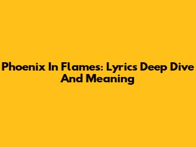 Phoenix In Flames: Lyrics Deep Dive And Meaning