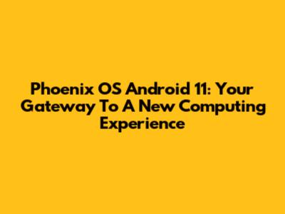 Phoenix OS Android 11: Your Gateway To A New Computing Experience