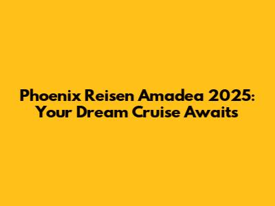 Phoenix Reisen Amadea 2025: Your Dream Cruise Awaits