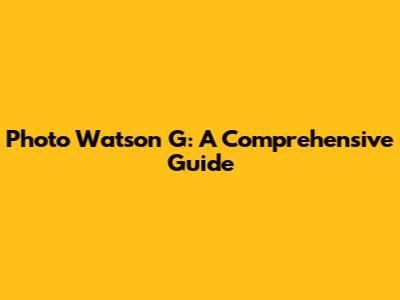 Photo Watson G: A Comprehensive Guide