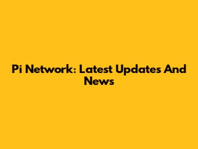 Pi Network: Latest Updates And News