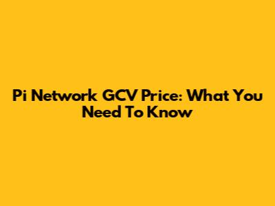 Pi Network GCV Price: What You Need To Know