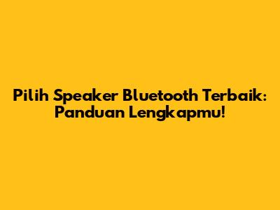 Pilih Speaker Bluetooth Terbaik: Panduan Lengkapmu!