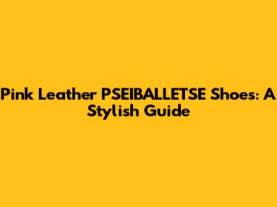 Pink Leather PSEIBALLETSE Shoes: A Stylish Guide