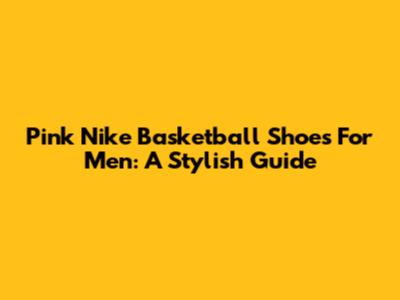 Pink Nike Basketball Shoes For Men: A Stylish Guide