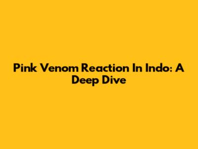 Pink Venom Reaction In Indo: A Deep Dive