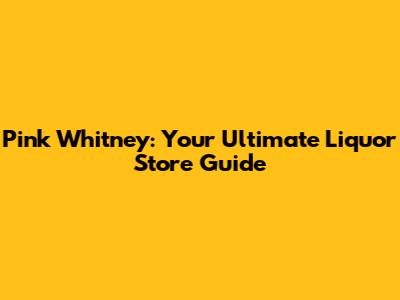 Pink Whitney: Your Ultimate Liquor Store Guide