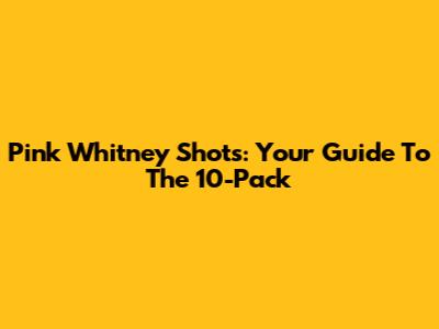 Pink Whitney Shots: Your Guide To The 10-Pack