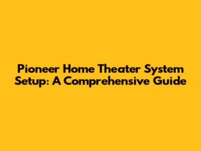 Pioneer Home Theater System Setup: A Comprehensive Guide