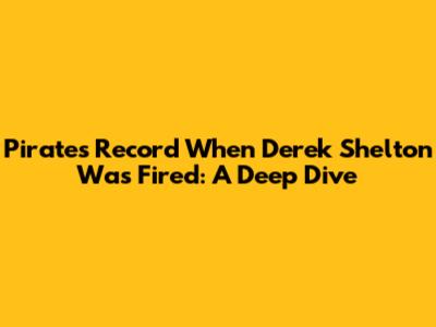 Pirates Record When Derek Shelton Was Fired: A Deep Dive