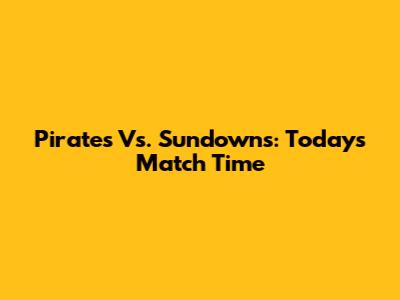 Pirates Vs. Sundowns: Today's Match Time