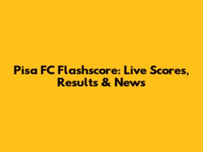 Pisa FC Flashscore: Live Scores, Results & News