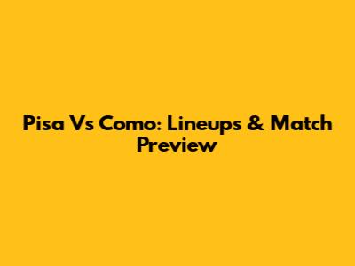 Pisa Vs Como: Lineups & Match Preview