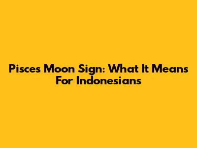 Pisces Moon Sign: What It Means For Indonesians