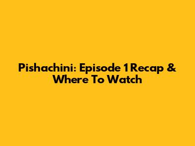 Pishachini: Episode 1 Recap & Where To Watch