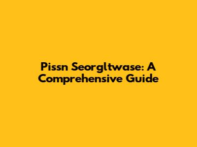 Pissn Seorgltwase: A Comprehensive Guide