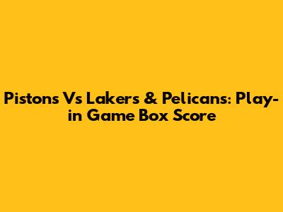 Pistons Vs Lakers & Pelicans: Play-in Game Box Score
