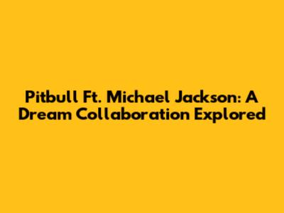 Pitbull Ft. Michael Jackson: A Dream Collaboration Explored