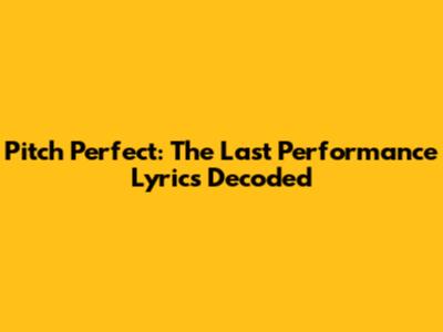 Pitch Perfect: The Last Performance Lyrics Decoded