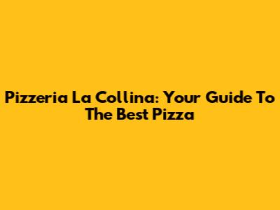Pizzeria La Collina: Your Guide To The Best Pizza